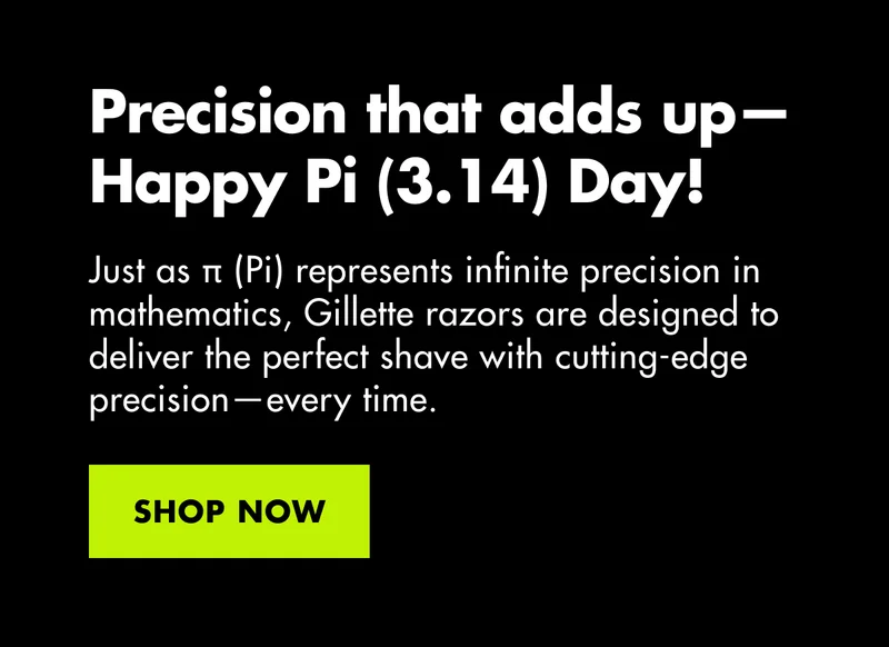 Precision that adds up—Happy Pi (3.14) Day! Just as π (Pi) represents infinite precision in mathematics, Gillette razors are designed to deliver the perfect shave with cutting-edge precision—every time. SHOP NOW