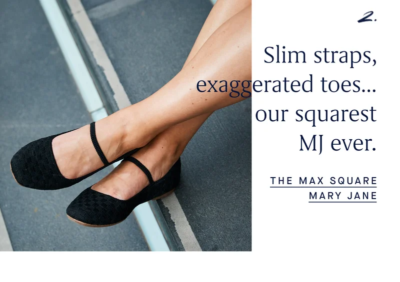 2. Slim straps, exaggerated toes…our squarest MJ ever. THE MAX SQUARE MARY JANE