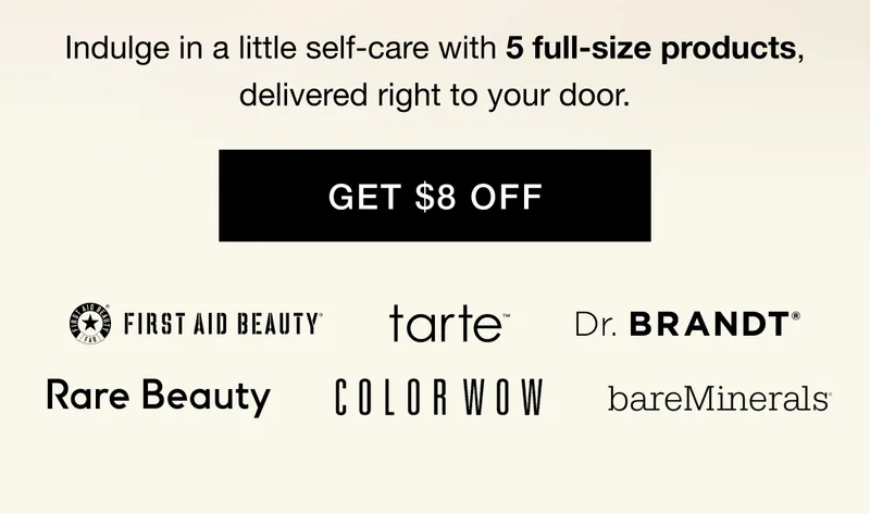 Indulge in a little self-care with 5 full-size products, delivered right to your door. GET $8 OFF First aid beauty - Rare beauty - Tarte - Color wow hair - Dr. Brant Skincare - Bare Minerals