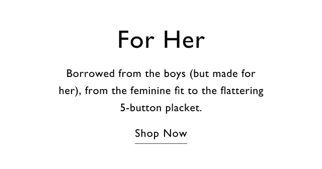For Her Borrowed from the boys (but made for her), from the feminine fit to the flattering 5-button placket. Shop Now