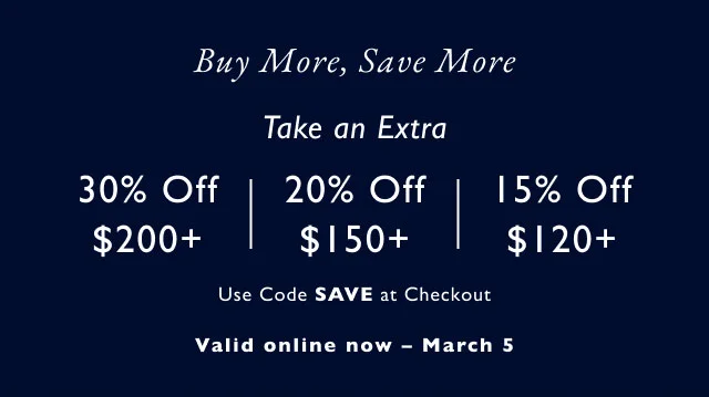 Buy More, Save More Take an Extra 30% Off $200+ 20% Off $150+a 15% Off $120+ Use Code SAVE at Checkout
