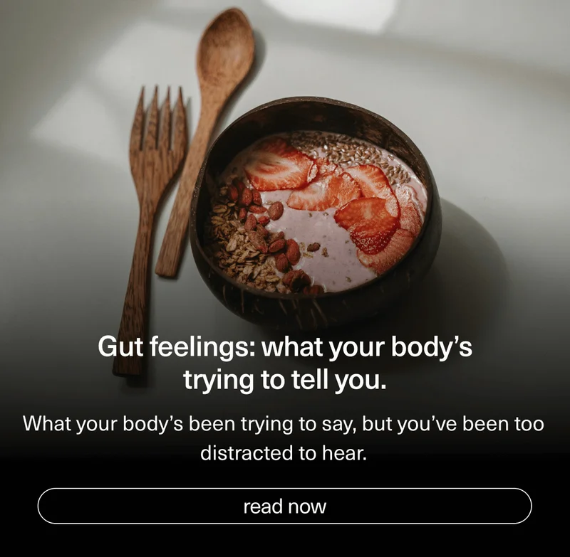 Gut feelings: what your body’s trying to tell you. | What your body’s been trying to say, but you’ve been too distracted to hear. | [ read now ]