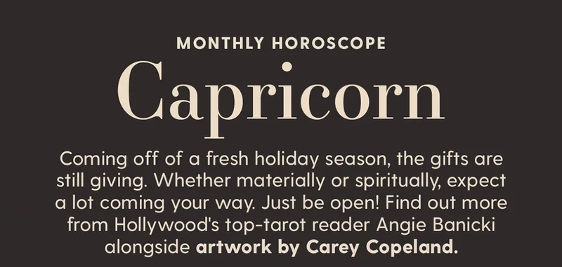 Coming off of a fresh holiday season, the gifts are still giving. Whether materially or spiritually, expect a lot coming your way. Just be open! Find out more from Hollywood's top-tarot reader Angie Banicki alongside artwork by Carey Copeland.