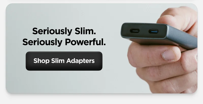 Seriously Slim. Seriously Powerful. Shop Slim Adapters.