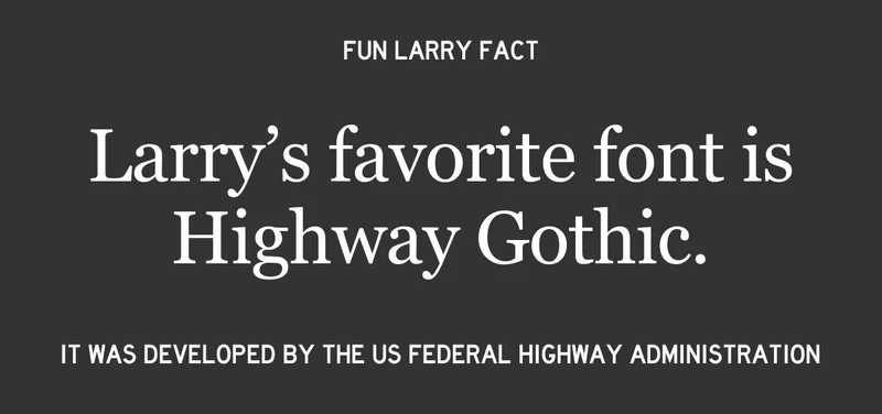 Fun fact: Larry's favorite font is Highway Gothic.