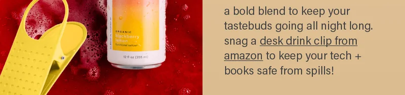 a bold blend to keep your tastebuds going all night long. snag a desk drink clip from amazon (link) to keep your tech + books safe from spills!