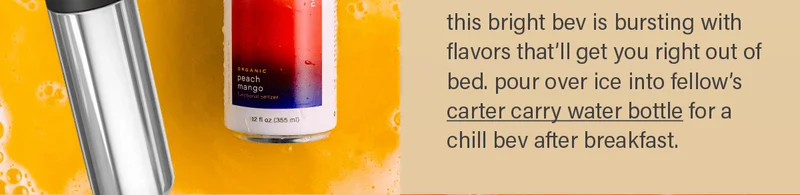 this bright bev is bursting with flavors that'll get you right out of bed. pour over ice into fellow's carter carry water bottle (link) for a chill bev after breakfast.