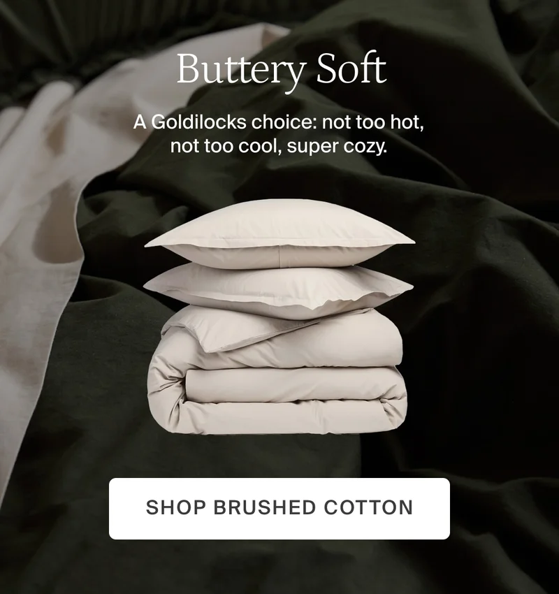 Buttery soft. Shop brushed cotton.