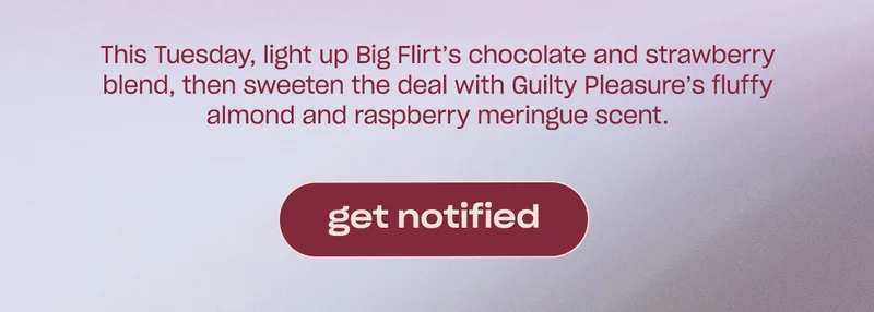 This Tuesday, light up Big Flirt’s chocolate and strawberry blend, then sweeten the deal with Guilty Pleasure’s fluffy almond and raspberry meringue scent.
