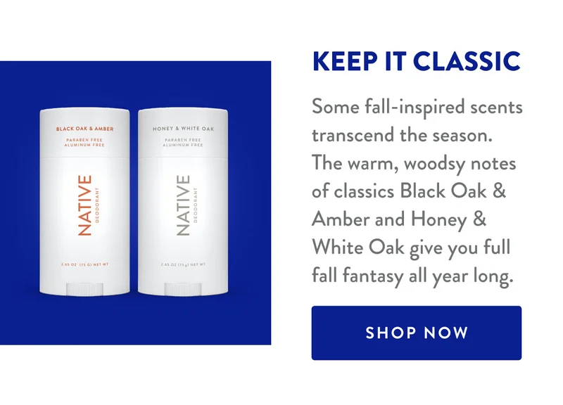 KEEP IT CLASSIC | Some fall-inspired scents transcend the season. The warm, woodsy notes of classics Black Oak & Amber and Honey & White Oak give you full fall fantasy all year long. | SHOP NOW