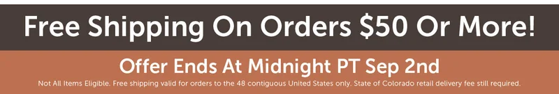 Free Shipping On Orders $50 Or More! Offer Ends At Midnight PT Sep 2nd Not All Items Eligible. Free shipping valid for orders to the 48 contiguous United States only. State of Colorado retail delivery fee still required.