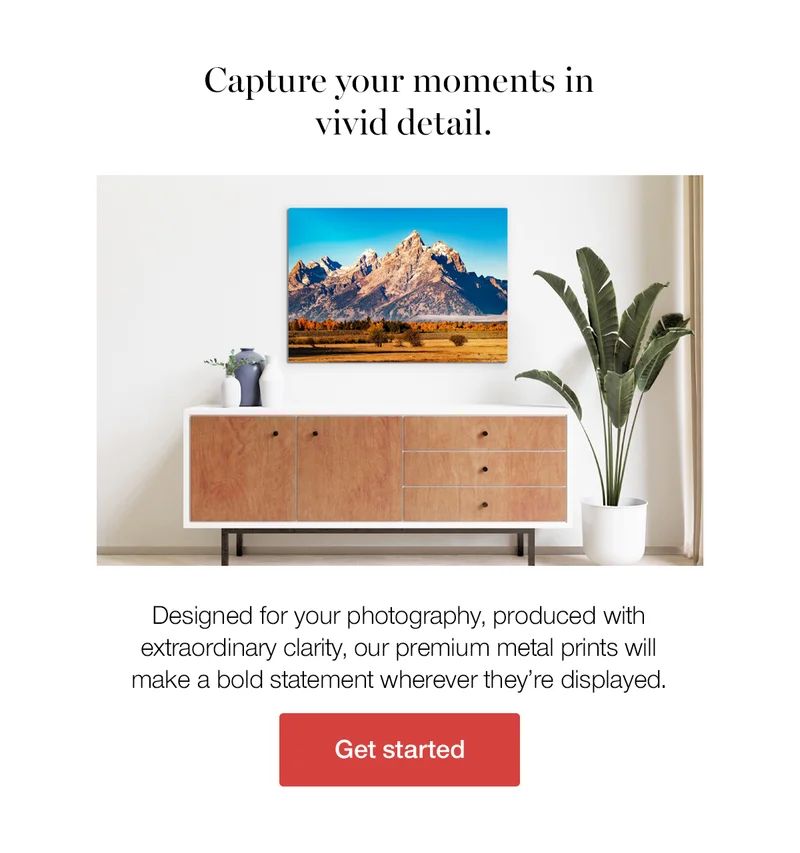 Capture your moments in vivid detail. Designed for your photography, produced with extraordinary clarity, our premium metal prints will make a bold statement wherever they're displayed.
