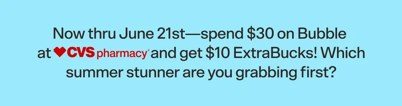 Now thru June 21st—spend $30 on Bubble at [CVS LOGO] and get $10 ExtraBucks! Which summer stunner are you grabbing first?