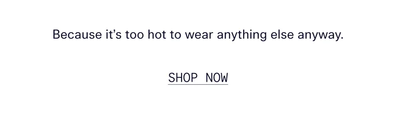 Because it’s too hot to wear anything else anyway.   |   SHOP NOW