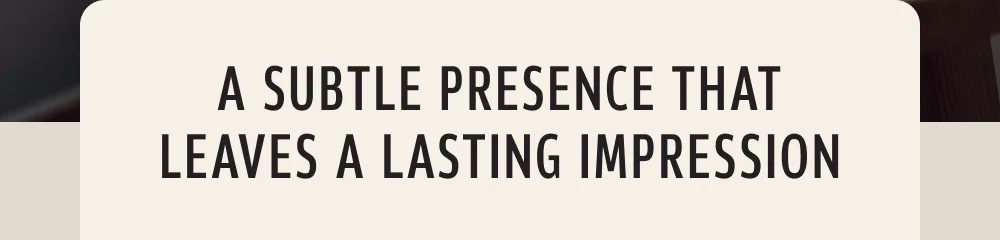 A subtle presence that leaves a lasting impression