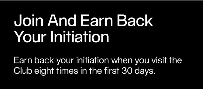 Earn back your initiation when you visit the Club eight times in the first 30 days.