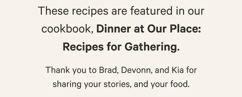 Thank you to Brad, Devonn, and Kia for sharing your stories, and your food.