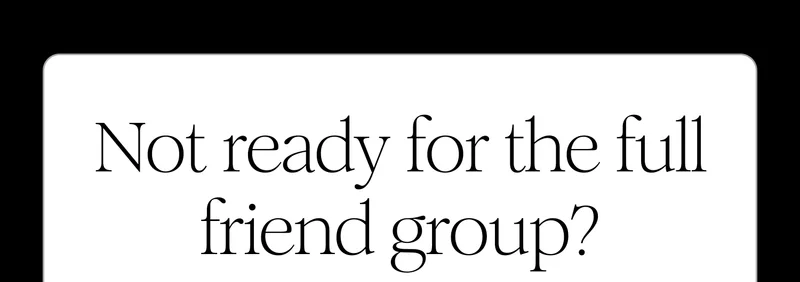 Not ready for the full friend group?