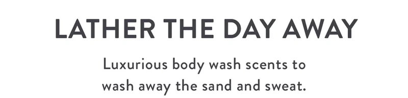 Lather the Day Away | Luxurious body wash scents to wash away the sand and sweat.