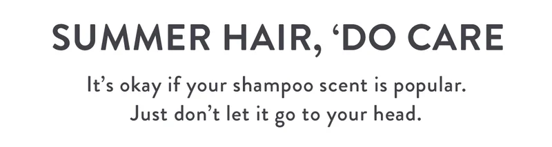 Summer Hair, ‘Do Care | It’s okay if your shampoo scent is popular. Just don’t let it go to your head.