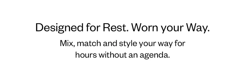 Designed for rest. Worn your way. Mix, match and style your way for hours without an agenda.