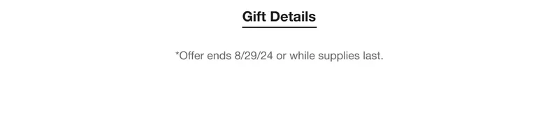 Gift Details | *Offer ends 8/29/24 or while supplies last.