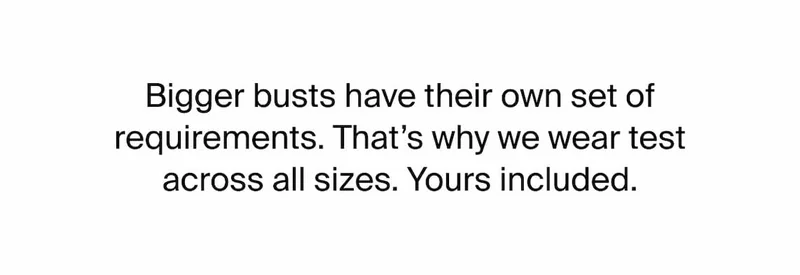 Bigger busts have their own set of requirements. That's why we wear test across all sizes. Yours included.