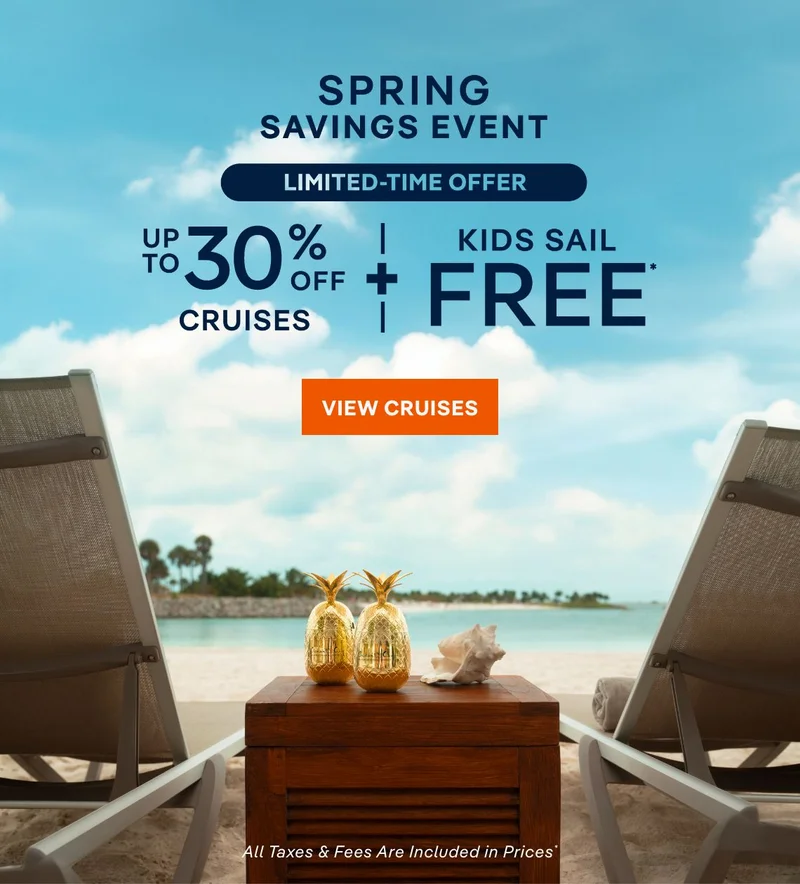 Spring Savings Event – Limited-Time Offer – Up to 30% Off Cruises + Kids Sail Free* – Click to View Cruises & Book Now – All Taxes & Fees Are Included in Prices*