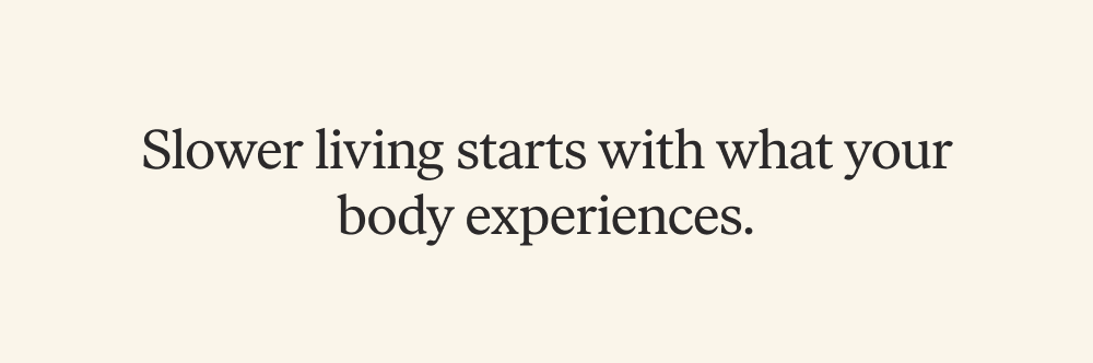Slower living starts with what your body experiences.
