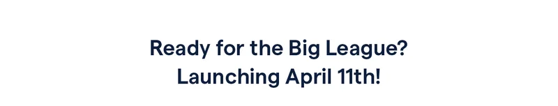 Ready for the Big League? Launching April 11th!