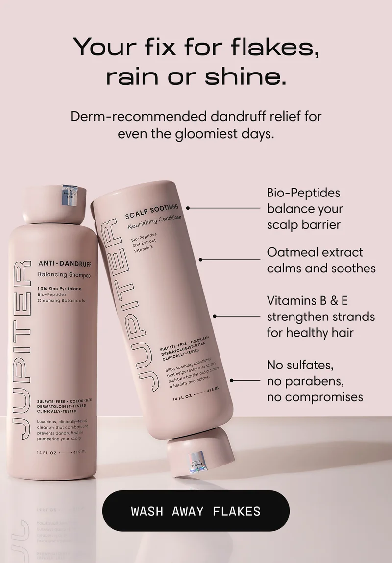 Your fix for flakes, rain or shine. | Derm-recommended dandruff relief for                  even the gloomiest days. | Bio-Peptides balance your  scalp barrier | Oatmeal extract calms and soothes | Vitamins B & E strengthen strands for healthy hair | No sulfates,  no parabens,  no compromises | WASH AWAY FLAKES