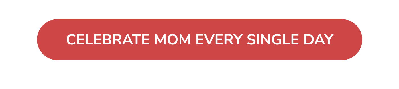 Celebrate Mom Every Single Day