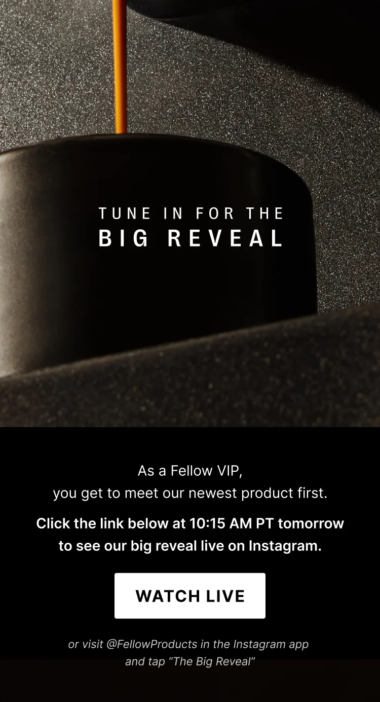 Tune in for the big reveal: as a Fellow VIP, you get to meet our newest product first. Click the link below at 10:15 AM PT tomorrow to see our big reveal on Instagram. Watch Live