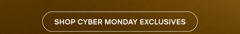 SHOP CYBER MONDAY EXCLUSIVES