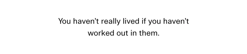 You haven’t really lived if you haven’t worked out in them.
