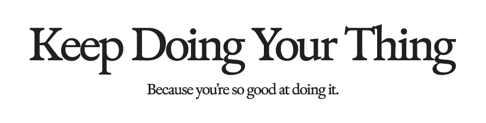 Keep Doing Your Thing​ Because you're so good at doing it.