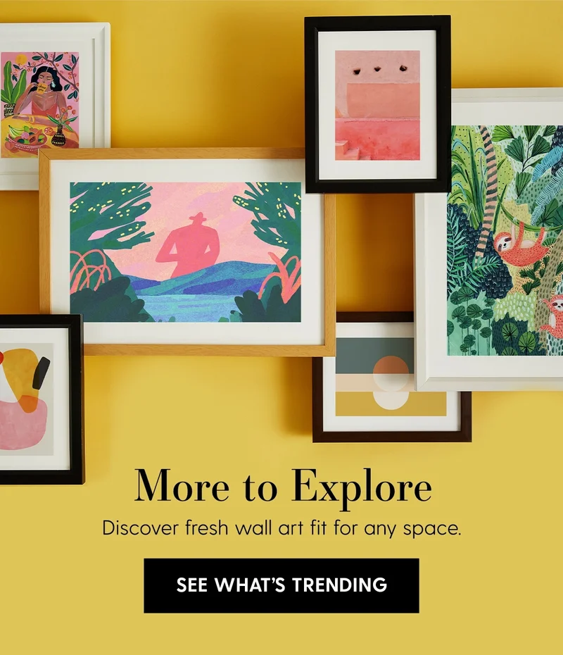 More to Explore | Discover fresh wall art fit for any space. | See What's Trending