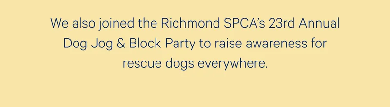 We also joined the Richmond SPCA's 23rd Annual Dog Jog & Block Party to raise awareness for rescue dogs everywhere.