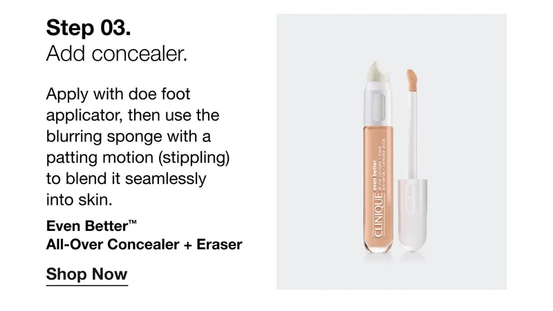 Step 03. | Add concealer. | Apply with doe foot applicator, then use the blurring sponge with a patting motion (stippling)  to blend it seamlessly  into skin. | Even Better™  All-Over Concealer + Eraser | Shop Now