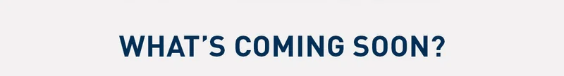 WHAT'S COMING SOON?