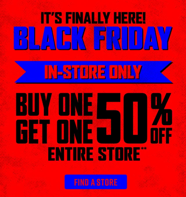 It's Finally Here! Black Friday. In-Store Only. Buy One, Get One 50 Percent Off Entire Store. Find a Store