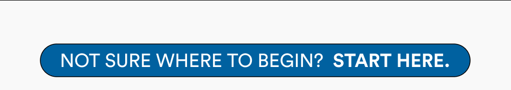 Not sure where to begin? Start here.