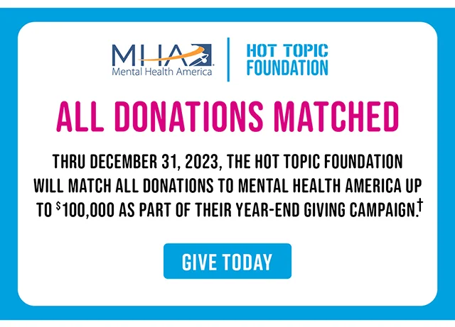 All Donations Matched Thru December 31, 2023, The Hot Topic Foundation Will Match All Donations To Mental Health America Up to $100,000 As Part Of Their Year-End Giving Campaign. Give Today