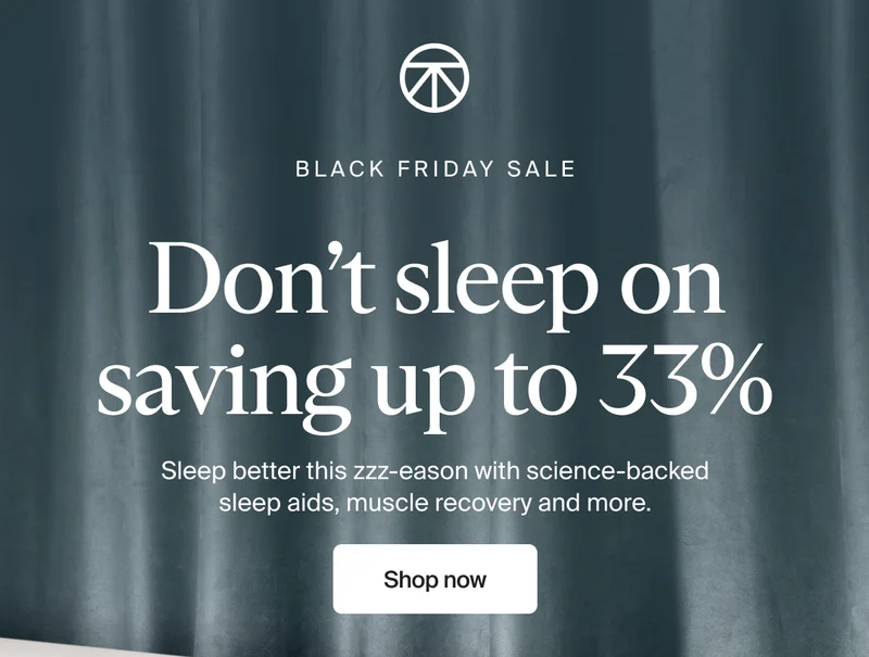 Black Friday Sale | Don't sleep on saving up to 33% | Sleep better this zzz-eason with science-backed sleep aids, muscle recovery and more | shop now