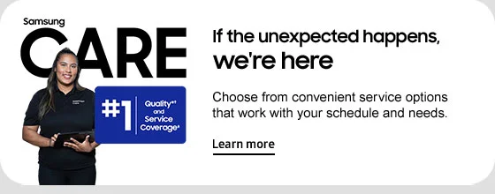 Samsung CARE   If the unexpected happens, we're here   Choose from convenient service options that work with your schedule and needs.  Learn more