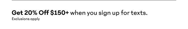 Get 20% Off $150+ when you sign up for texts