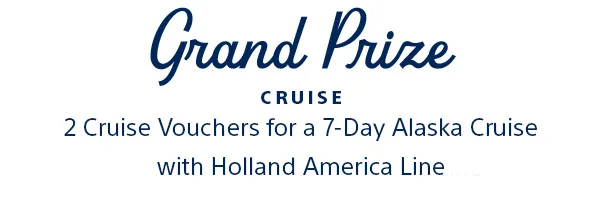 Grand prize: 2 Cruise Vouchers for a 7-day Alaska Cruise with Holland America Line
