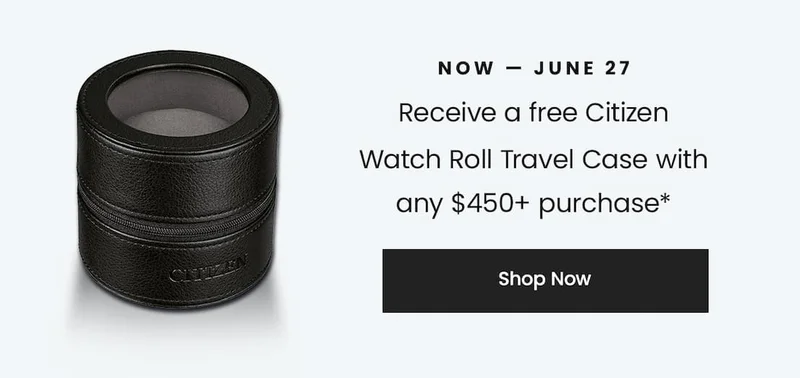 NOW — JUNE 27 Receive a free Citizen Watch Roll Travel Case with any $450+ purchase* SHOP NOW
