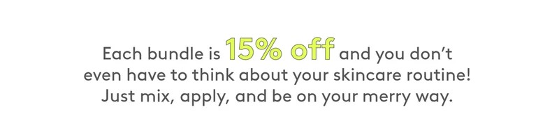 Each bundle is 15% off and you don't even have to think about your skincare routine!