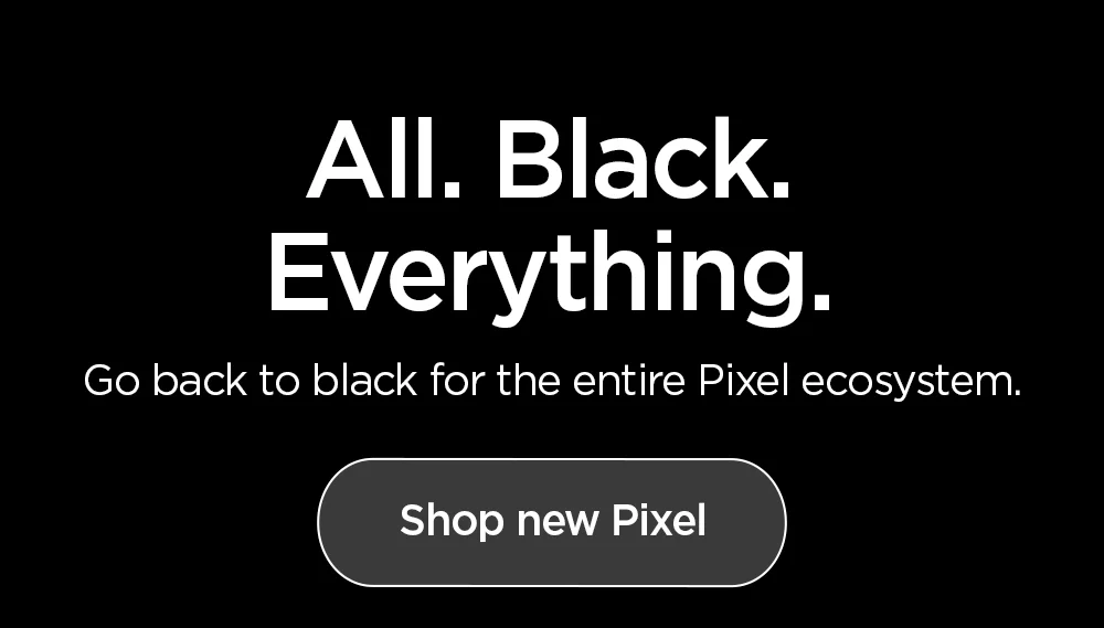 All. Black. Everything. Go back to black for the entire Google Pixel ecosystem. Matte Black accessories for Google Pixel 10, Pixel 10 Pro, Pixel 10 Pro XL, and Pixel 10 Pro Fold.